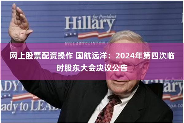 网上股票配资操作 国航远洋：2024年第四次临时股东大会决议公告