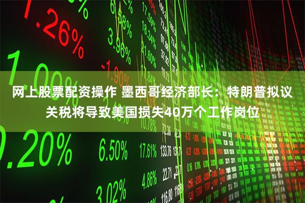 网上股票配资操作 墨西哥经济部长：特朗普拟议关税将导致美国损失40万个工作岗位