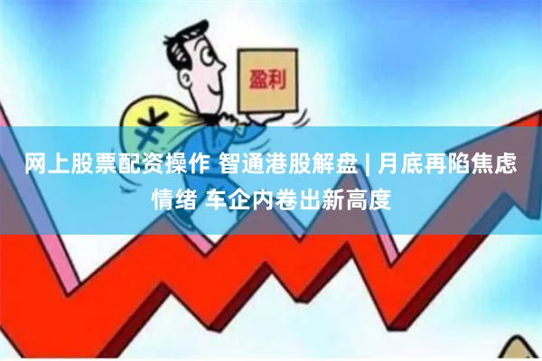网上股票配资操作 智通港股解盘 | 月底再陷焦虑情绪 车企内卷出新高度