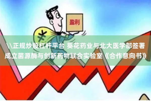 \正规炒股杠杆平台 葵花药业与北大医学部签署成立菌源酶与创新药物联合实验室《合作意向书》
