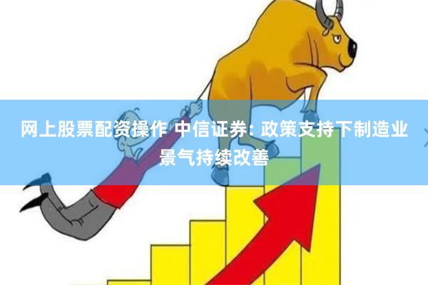 网上股票配资操作 中信证券: 政策支持下制造业景气持续改善