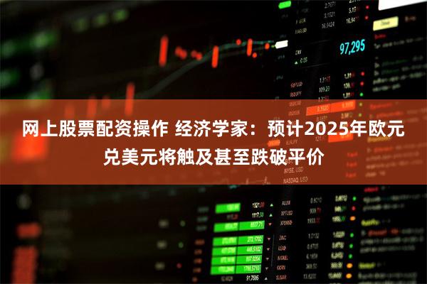 网上股票配资操作 经济学家：预计2025年欧元兑美元将触及甚至跌破平价
