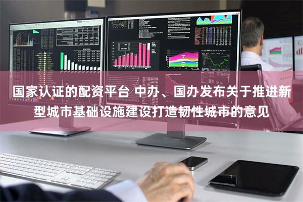 国家认证的配资平台 中办、国办发布关于推进新型城市基础设施建设打造韧性城市的意见