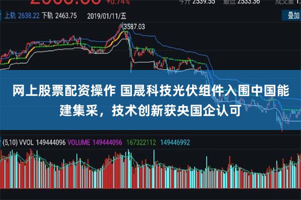 网上股票配资操作 国晟科技光伏组件入围中国能建集采，技术创新获央国企认可