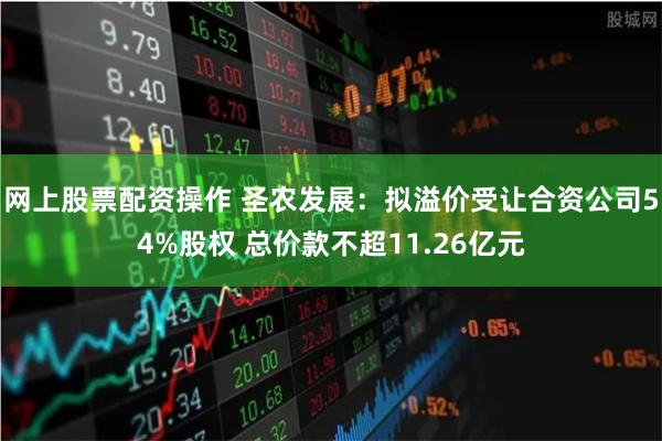 网上股票配资操作 圣农发展：拟溢价受让合资公司54%股权 总价款不超11.26亿元