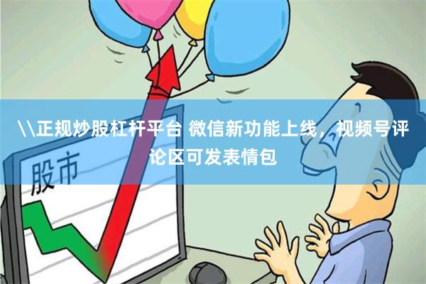 \正规炒股杠杆平台 微信新功能上线，视频号评论区可发表情包