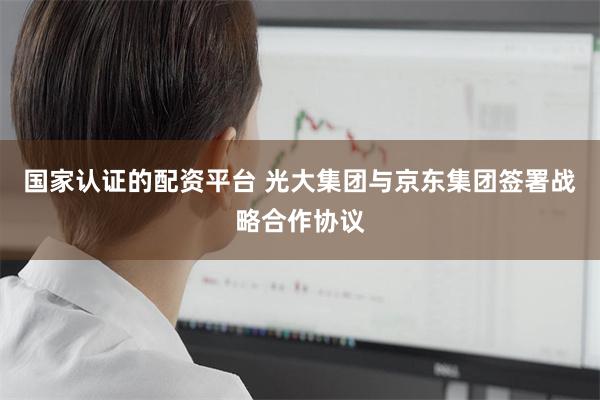 国家认证的配资平台 光大集团与京东集团签署战略合作协议