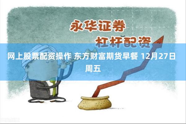 网上股票配资操作 东方财富期货早餐 12月27日 周五