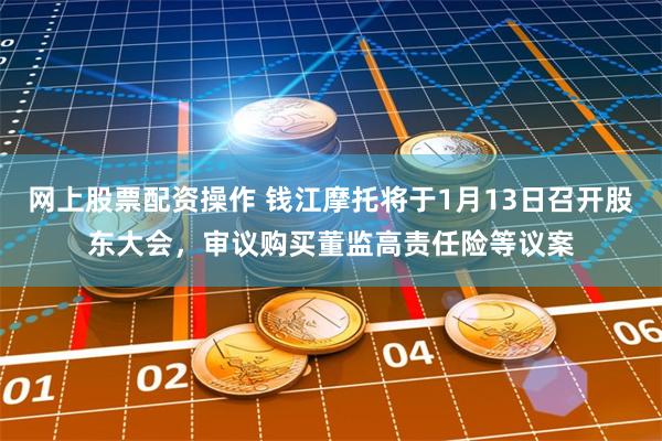 网上股票配资操作 钱江摩托将于1月13日召开股东大会，审议购买董监高责任险等议案