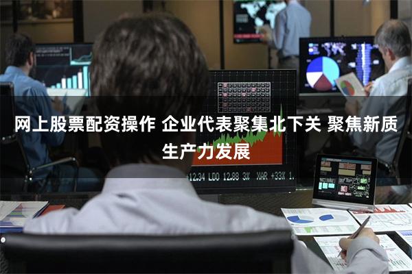 网上股票配资操作 企业代表聚集北下关 聚焦新质生产力发展