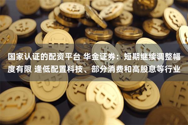 国家认证的配资平台 华金证券：短期继续调整幅度有限 逢低配置科技、部分消费和高股息等行业