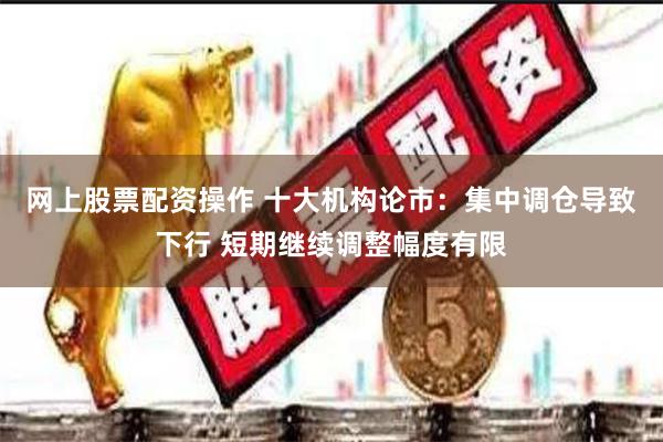 网上股票配资操作 十大机构论市：集中调仓导致下行 短期继续调整幅度有限