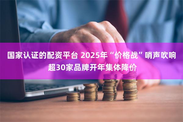 国家认证的配资平台 2025年“价格战”哨声吹响 超30家品牌开年集体降价