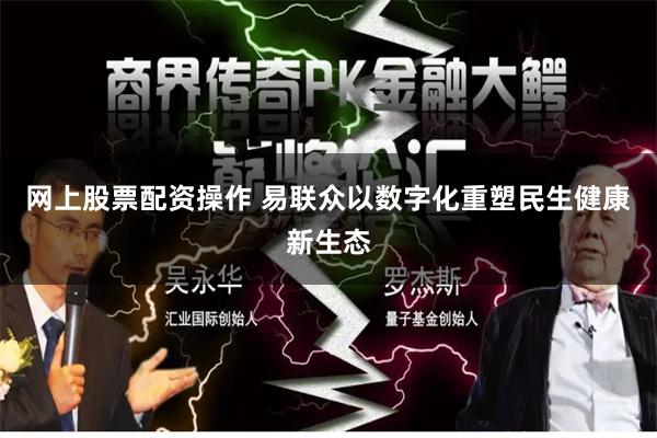 网上股票配资操作 易联众以数字化重塑民生健康新生态