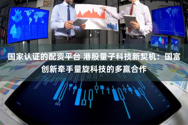 国家认证的配资平台 港股量子科技新契机：国富创新牵手量旋科技的多赢合作
